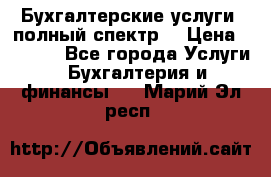 Бухгалтерские услуги- полный спектр. › Цена ­ 2 500 - Все города Услуги » Бухгалтерия и финансы   . Марий Эл респ.